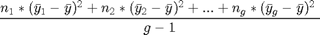 $$\frac{n_1 * (\bar{y}_1 - \bar{y})^2 + n_2 * (\bar{y}_2 - \bar{y})^2 + ... + n_g * (\bar{y}_g - \bar{y})^2}{g - 1}$